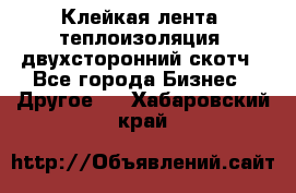 Клейкая лента, теплоизоляция, двухсторонний скотч - Все города Бизнес » Другое   . Хабаровский край